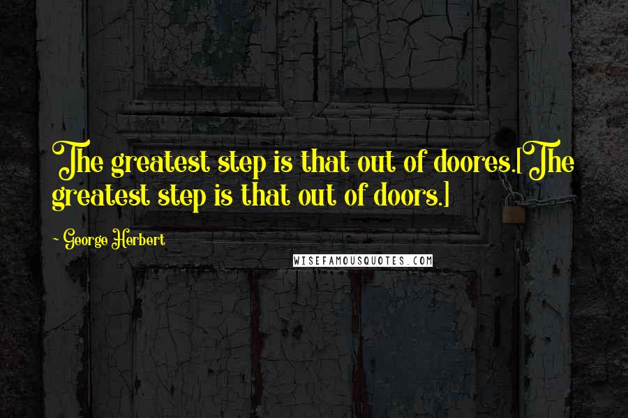 George Herbert Quotes: The greatest step is that out of doores.[The greatest step is that out of doors.]