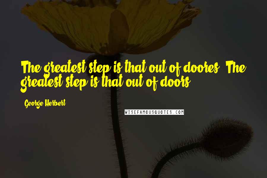 George Herbert Quotes: The greatest step is that out of doores.[The greatest step is that out of doors.]