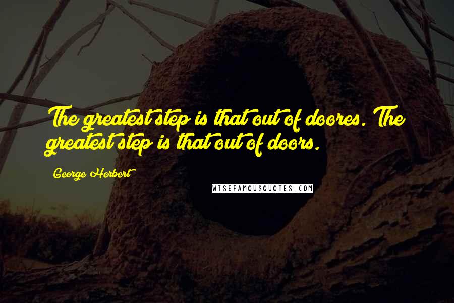 George Herbert Quotes: The greatest step is that out of doores.[The greatest step is that out of doors.]