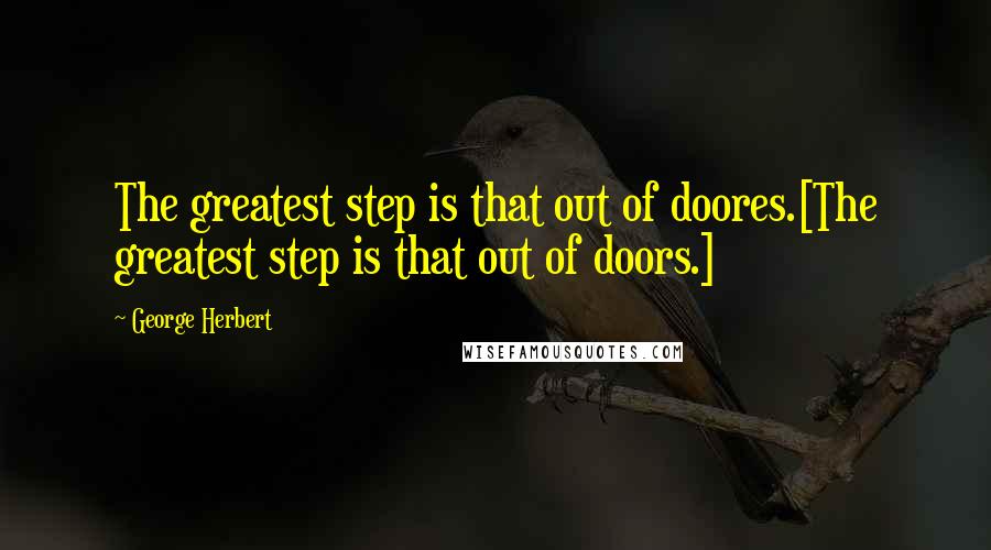 George Herbert Quotes: The greatest step is that out of doores.[The greatest step is that out of doors.]