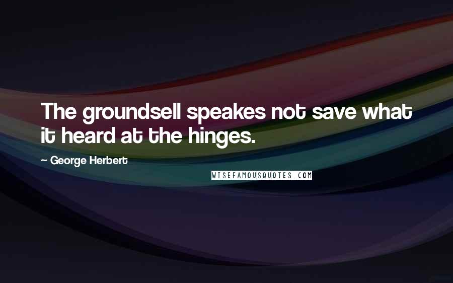 George Herbert Quotes: The groundsell speakes not save what it heard at the hinges.