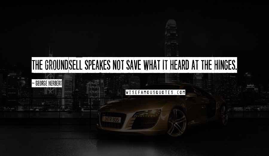 George Herbert Quotes: The groundsell speakes not save what it heard at the hinges.