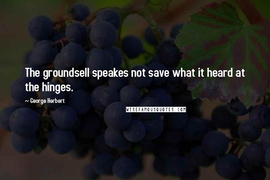 George Herbert Quotes: The groundsell speakes not save what it heard at the hinges.