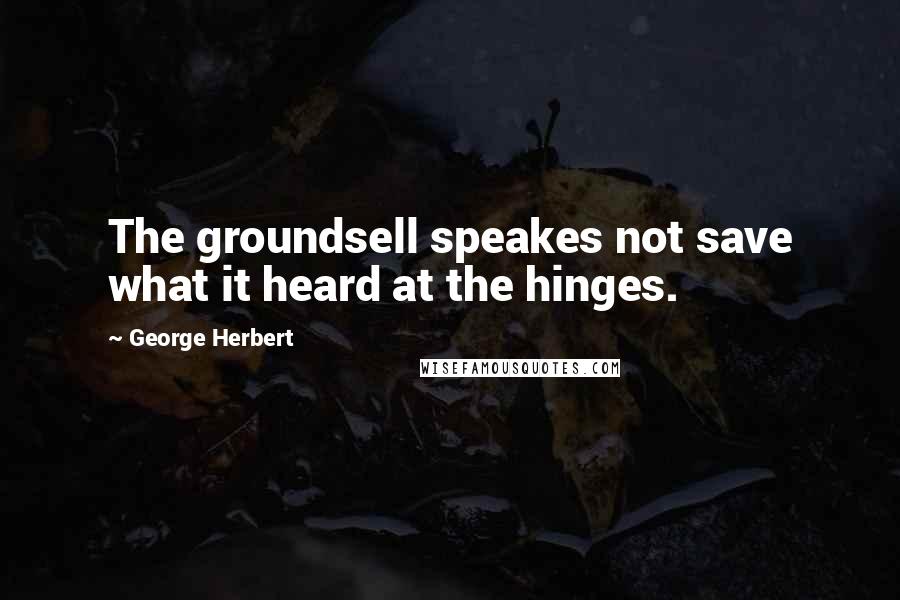 George Herbert Quotes: The groundsell speakes not save what it heard at the hinges.