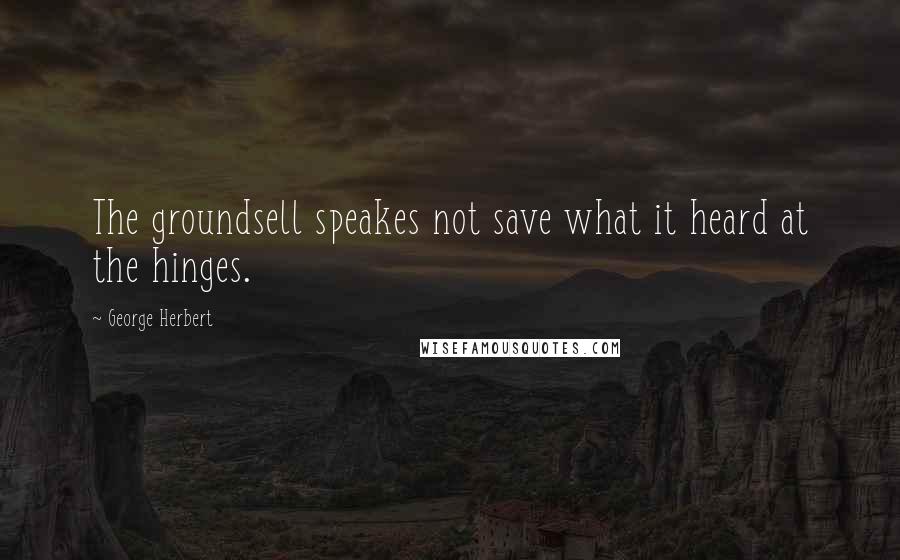 George Herbert Quotes: The groundsell speakes not save what it heard at the hinges.