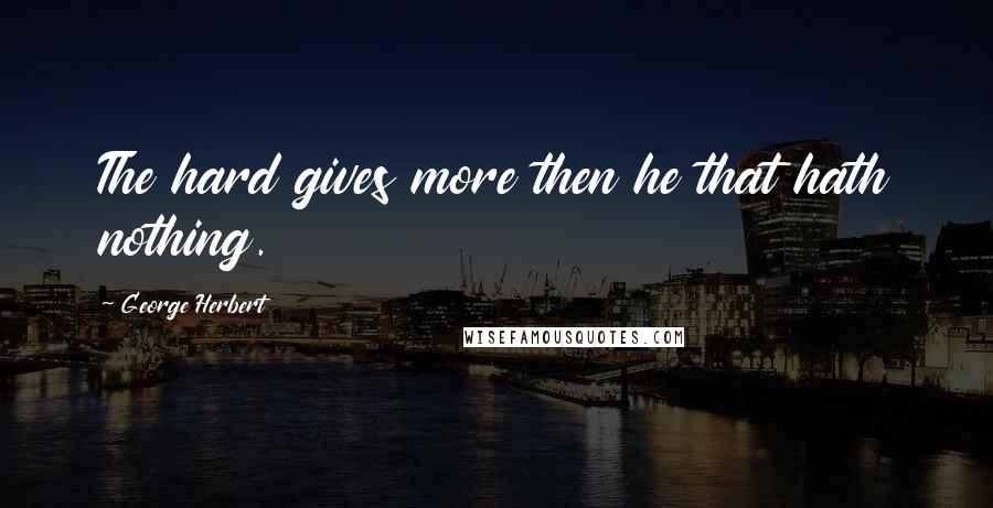 George Herbert Quotes: The hard gives more then he that hath nothing.