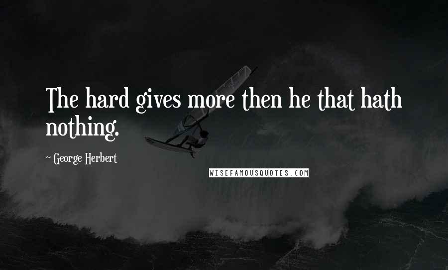 George Herbert Quotes: The hard gives more then he that hath nothing.