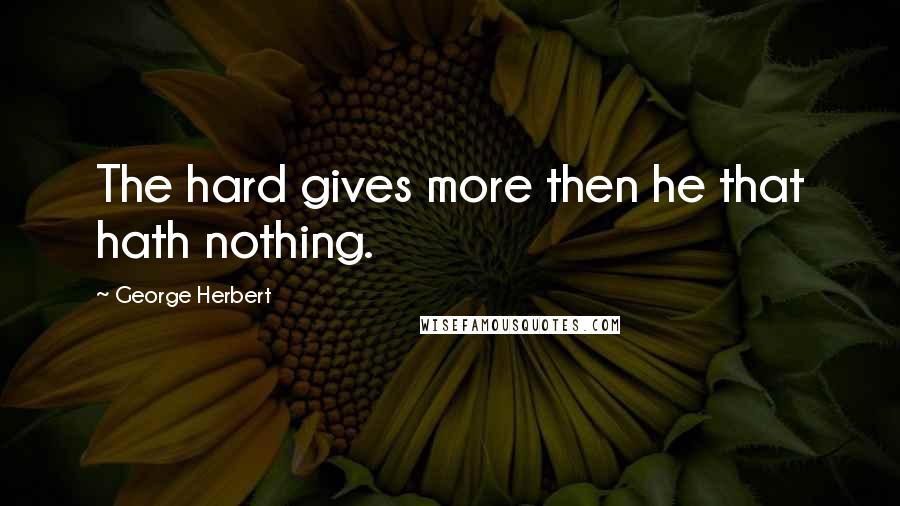 George Herbert Quotes: The hard gives more then he that hath nothing.