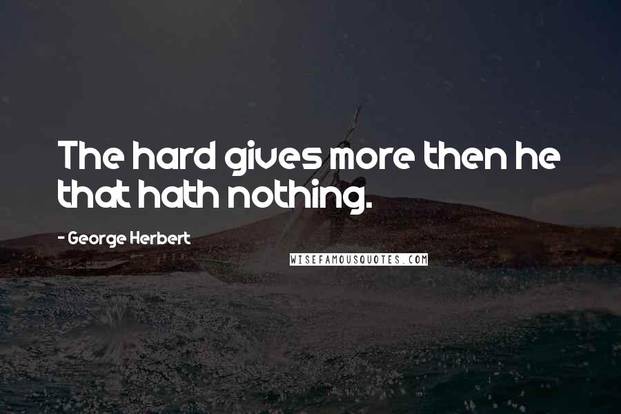 George Herbert Quotes: The hard gives more then he that hath nothing.