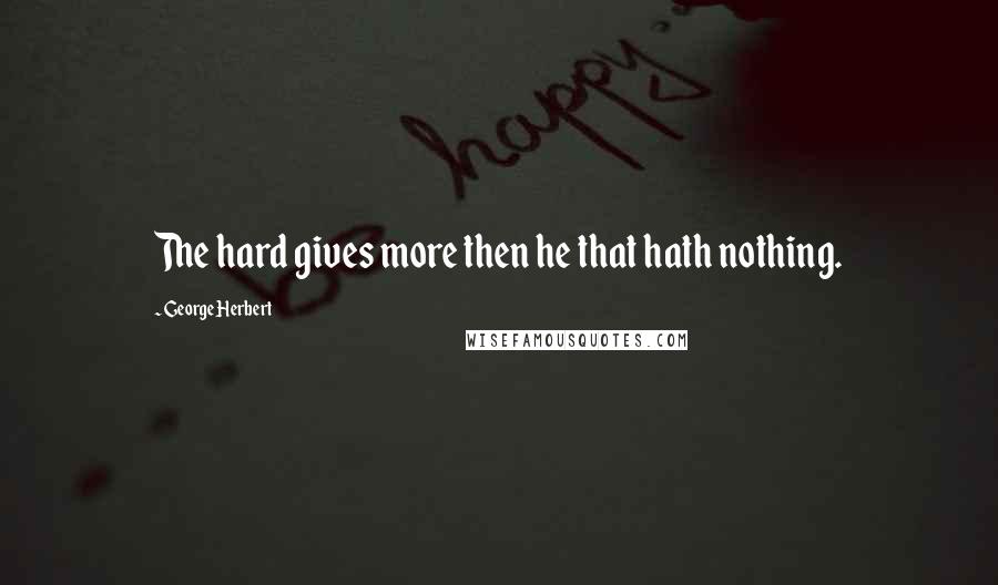 George Herbert Quotes: The hard gives more then he that hath nothing.