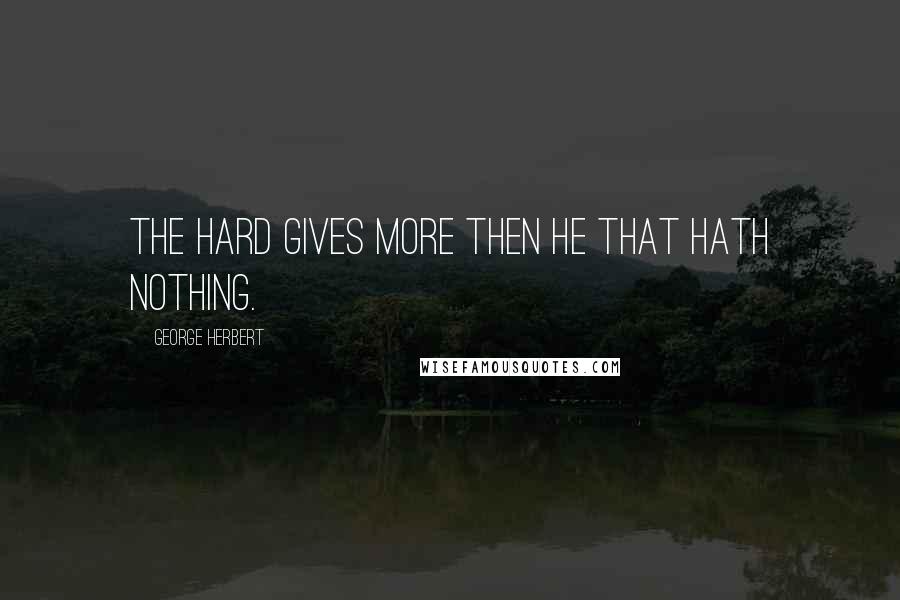 George Herbert Quotes: The hard gives more then he that hath nothing.