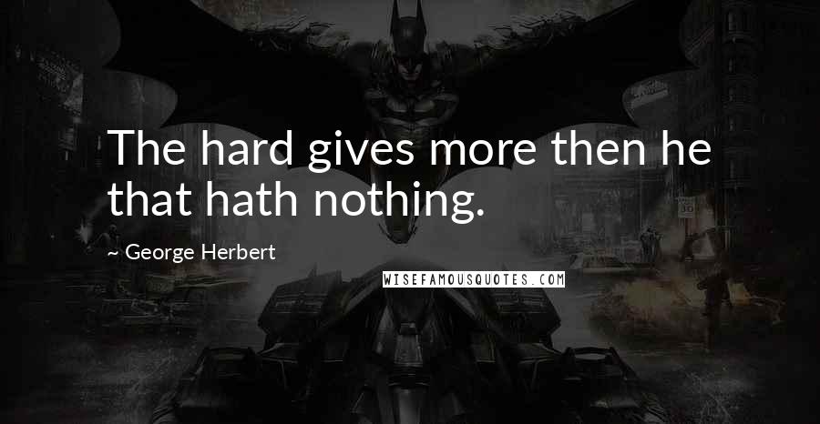 George Herbert Quotes: The hard gives more then he that hath nothing.