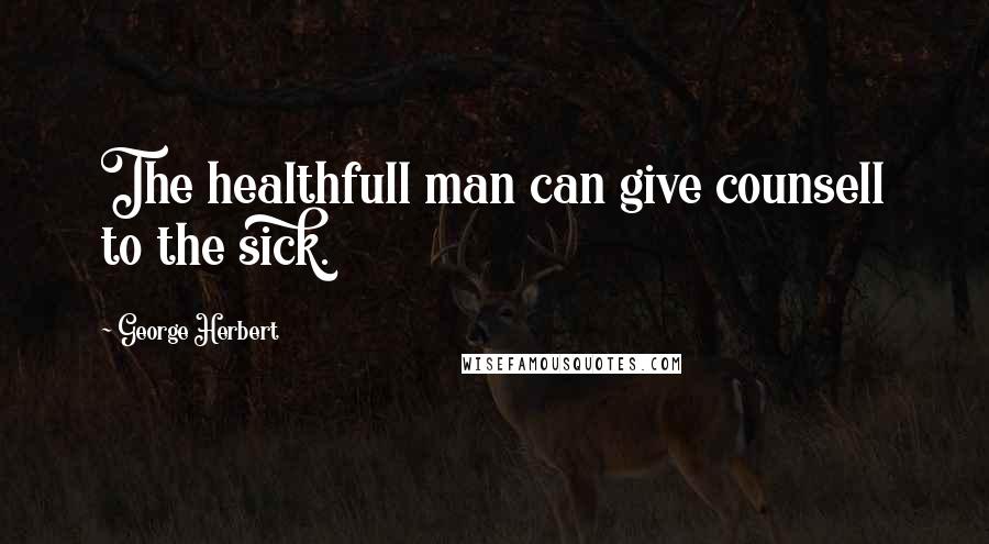 George Herbert Quotes: The healthfull man can give counsell to the sick.