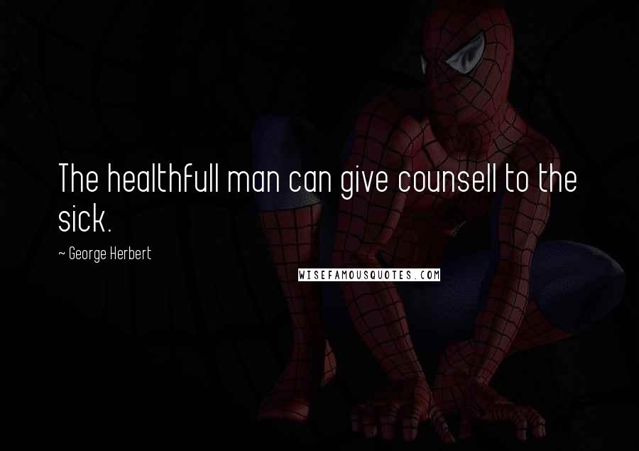 George Herbert Quotes: The healthfull man can give counsell to the sick.