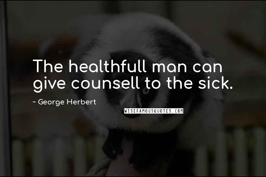 George Herbert Quotes: The healthfull man can give counsell to the sick.