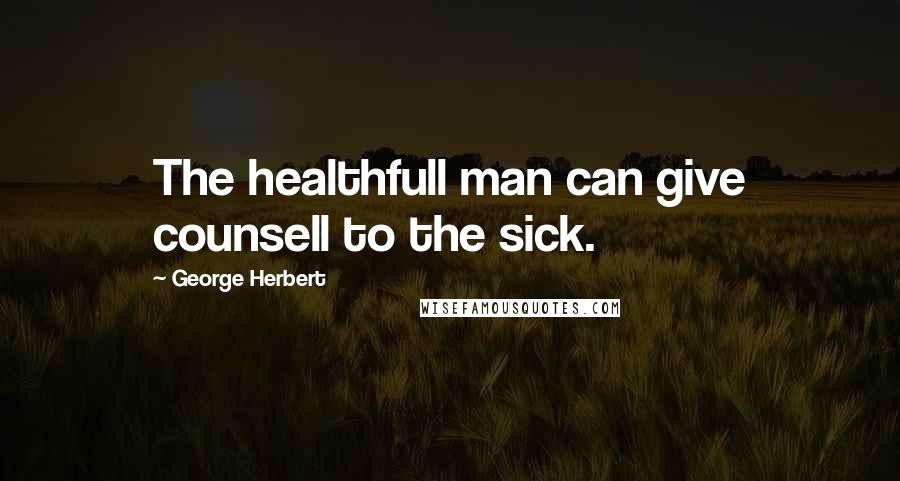 George Herbert Quotes: The healthfull man can give counsell to the sick.