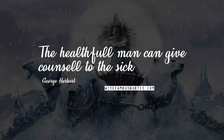 George Herbert Quotes: The healthfull man can give counsell to the sick.