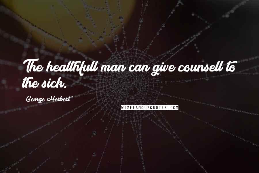 George Herbert Quotes: The healthfull man can give counsell to the sick.