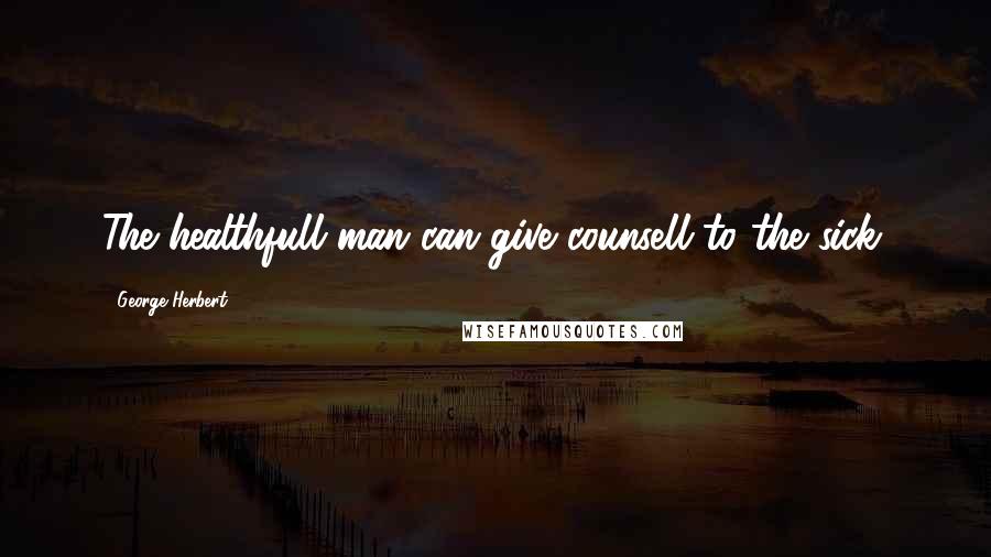 George Herbert Quotes: The healthfull man can give counsell to the sick.