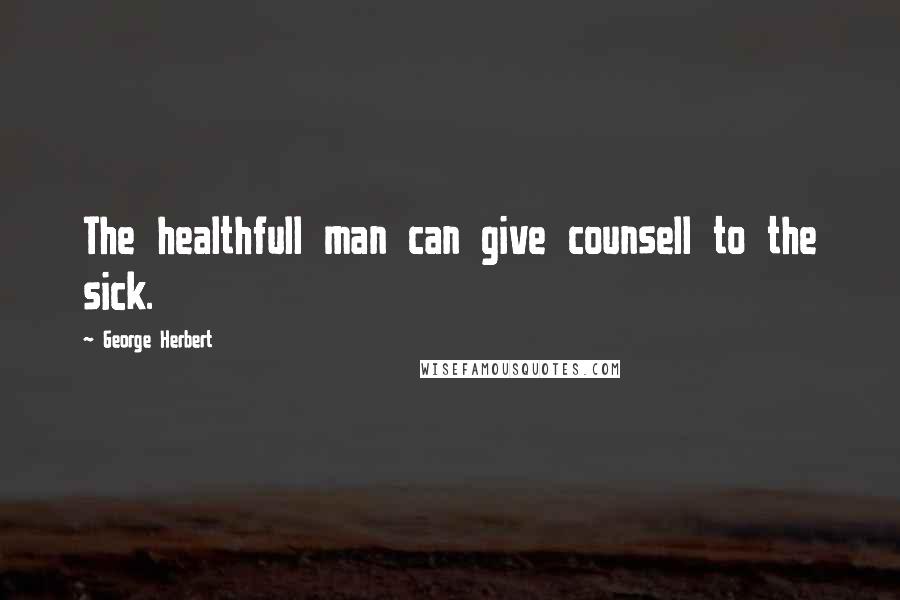 George Herbert Quotes: The healthfull man can give counsell to the sick.