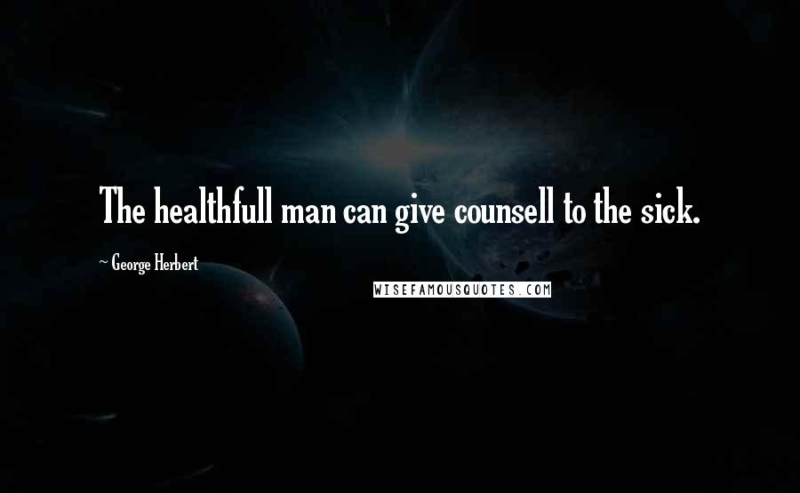 George Herbert Quotes: The healthfull man can give counsell to the sick.