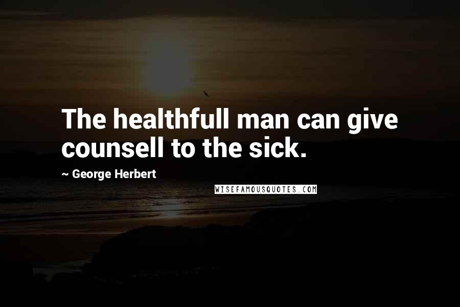 George Herbert Quotes: The healthfull man can give counsell to the sick.