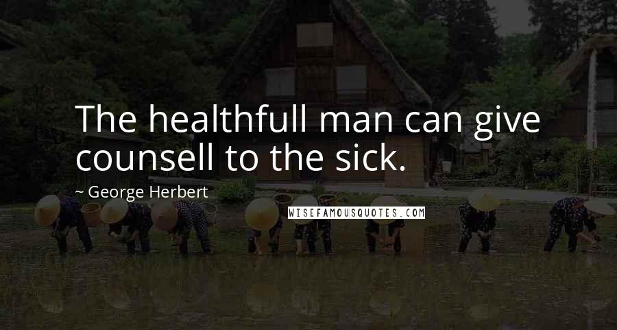 George Herbert Quotes: The healthfull man can give counsell to the sick.