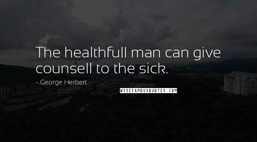 George Herbert Quotes: The healthfull man can give counsell to the sick.