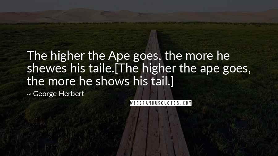 George Herbert Quotes: The higher the Ape goes, the more he shewes his taile.[The higher the ape goes, the more he shows his tail.]