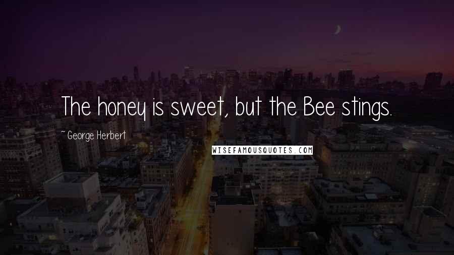 George Herbert Quotes: The honey is sweet, but the Bee stings.