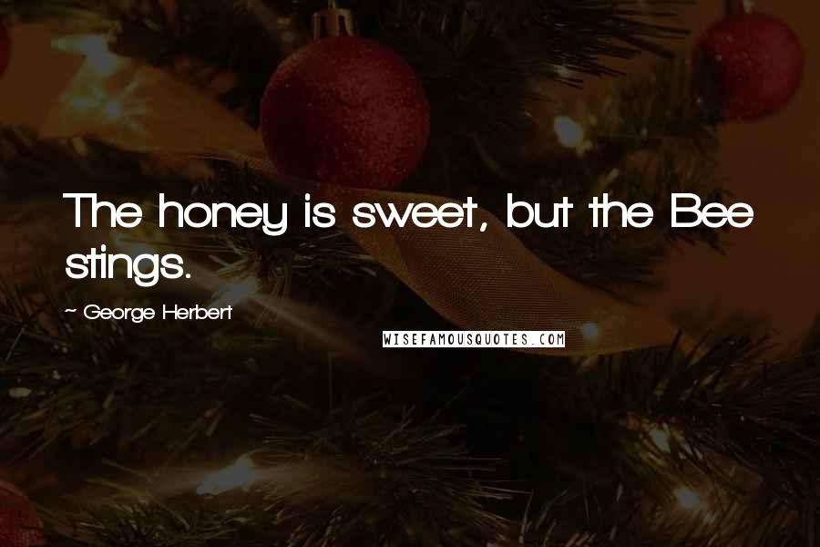 George Herbert Quotes: The honey is sweet, but the Bee stings.