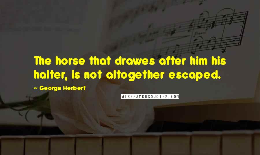 George Herbert Quotes: The horse that drawes after him his halter, is not altogether escaped.
