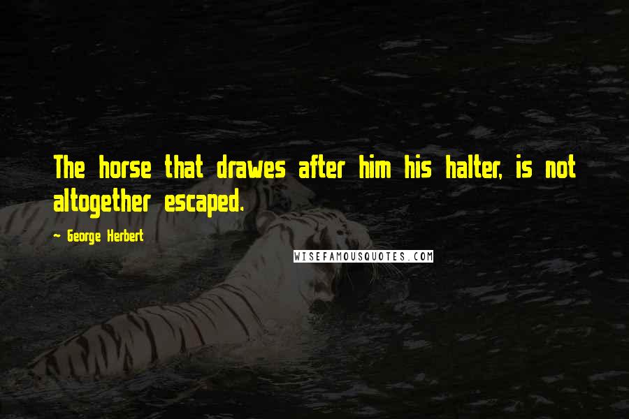 George Herbert Quotes: The horse that drawes after him his halter, is not altogether escaped.
