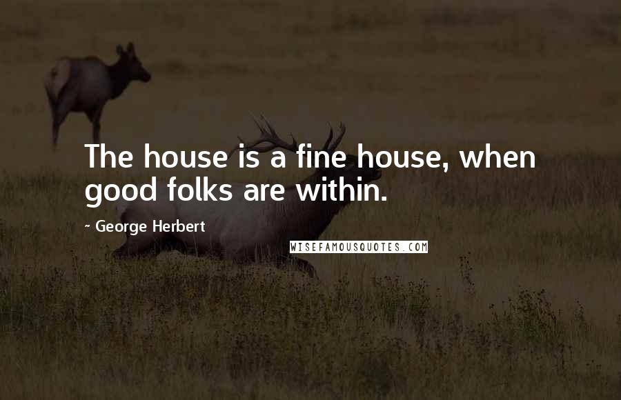 George Herbert Quotes: The house is a fine house, when good folks are within.