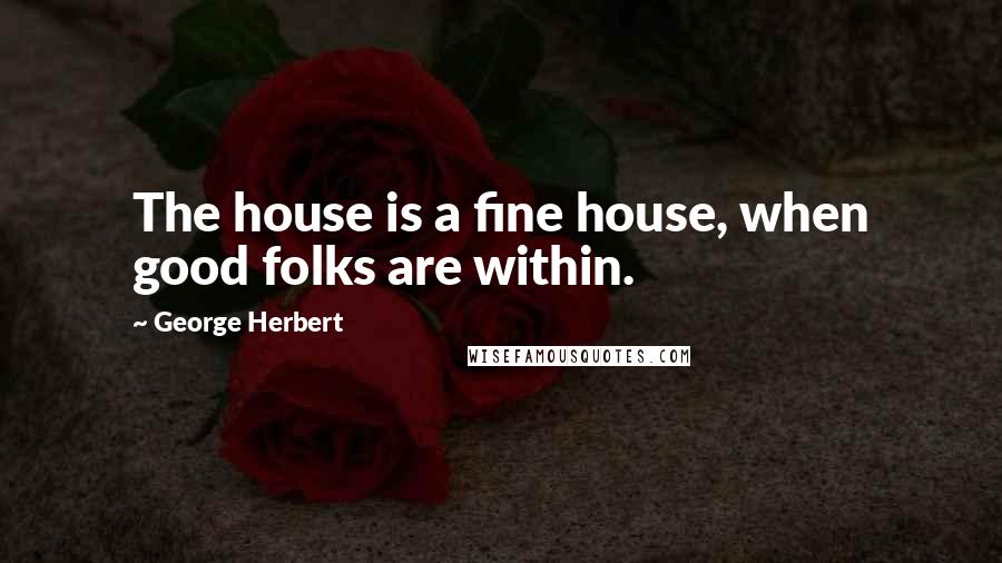 George Herbert Quotes: The house is a fine house, when good folks are within.