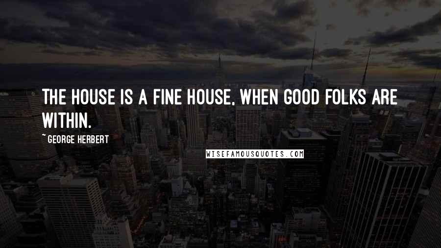 George Herbert Quotes: The house is a fine house, when good folks are within.