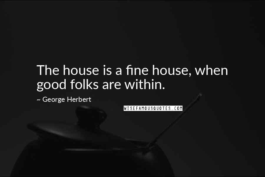 George Herbert Quotes: The house is a fine house, when good folks are within.