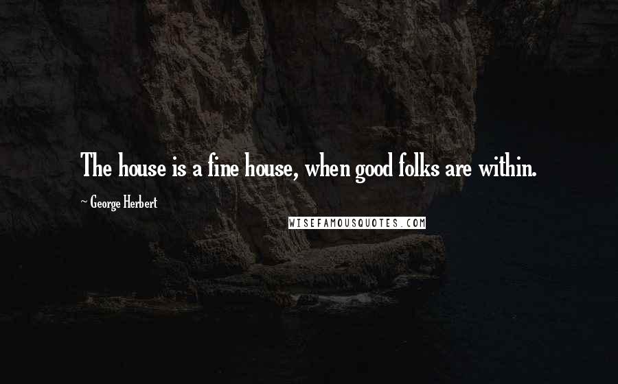 George Herbert Quotes: The house is a fine house, when good folks are within.