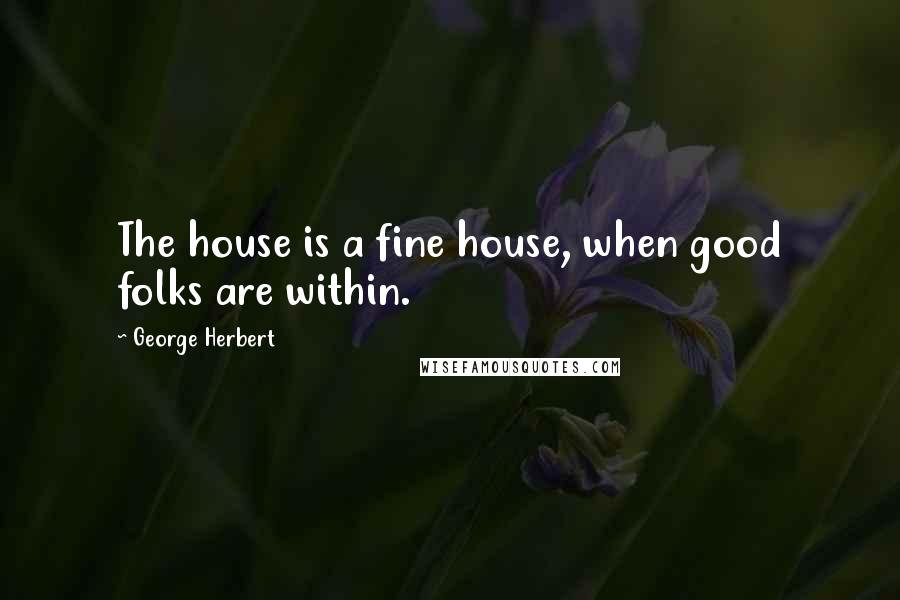 George Herbert Quotes: The house is a fine house, when good folks are within.