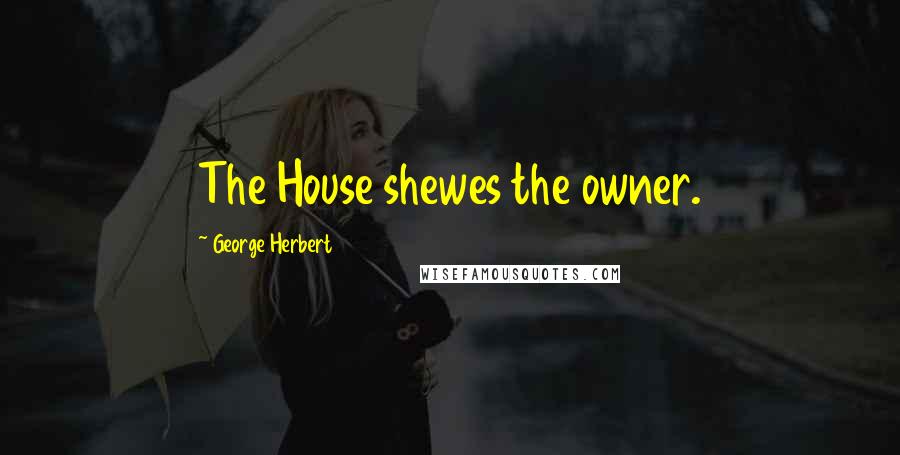 George Herbert Quotes: The House shewes the owner.