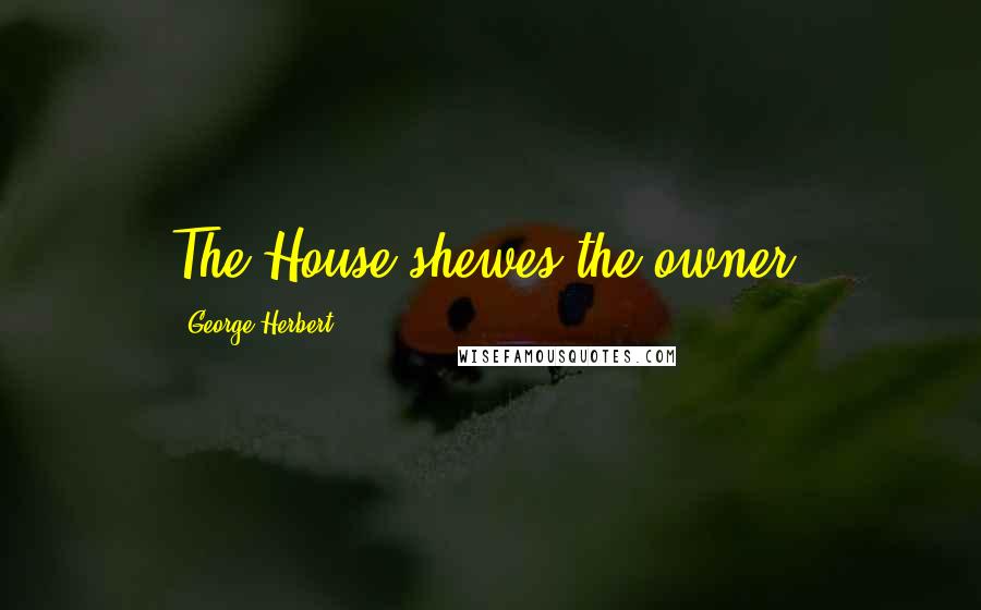 George Herbert Quotes: The House shewes the owner.