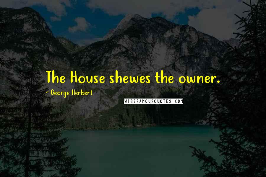 George Herbert Quotes: The House shewes the owner.