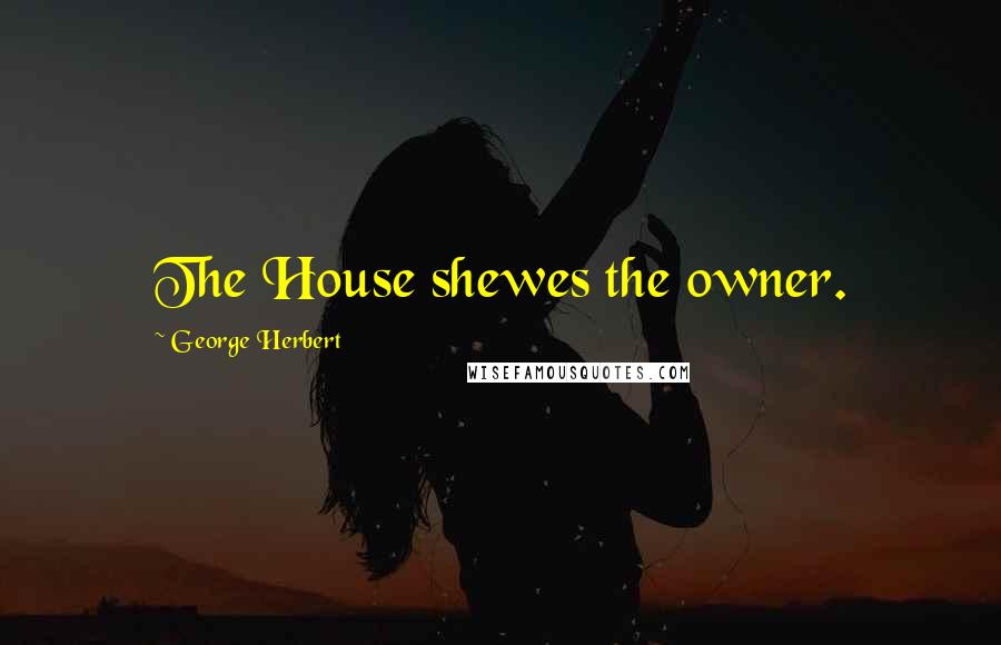 George Herbert Quotes: The House shewes the owner.