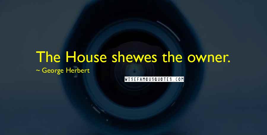 George Herbert Quotes: The House shewes the owner.