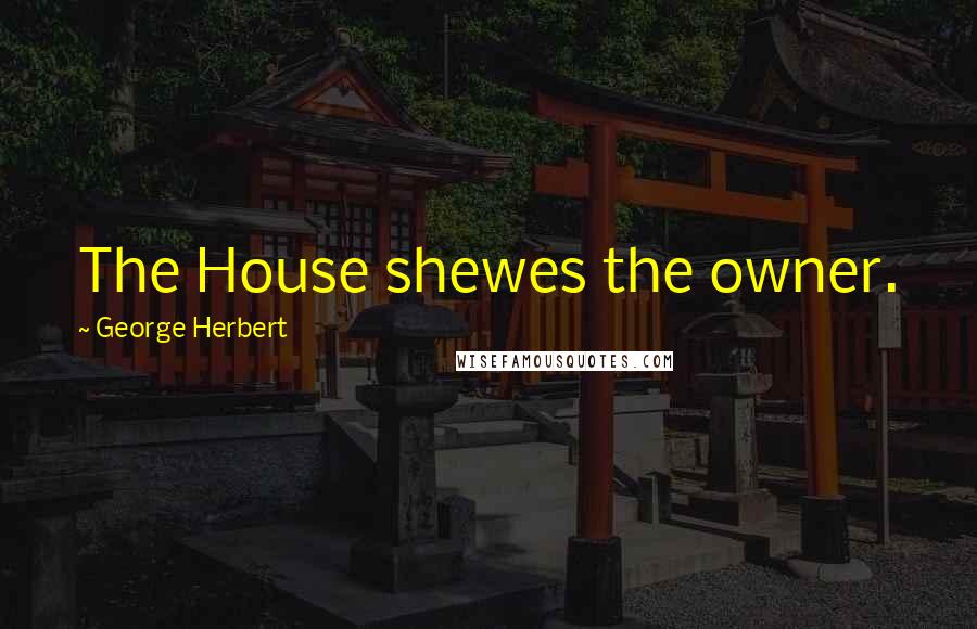 George Herbert Quotes: The House shewes the owner.