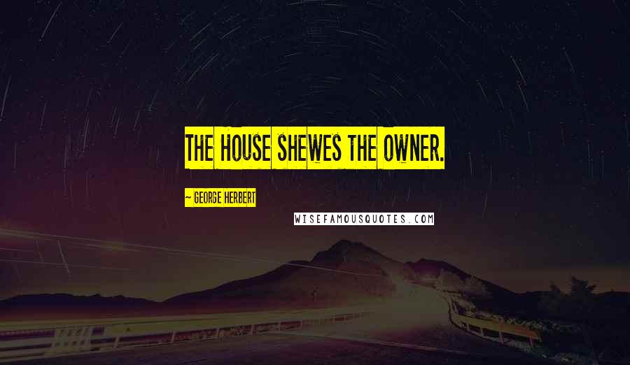 George Herbert Quotes: The House shewes the owner.