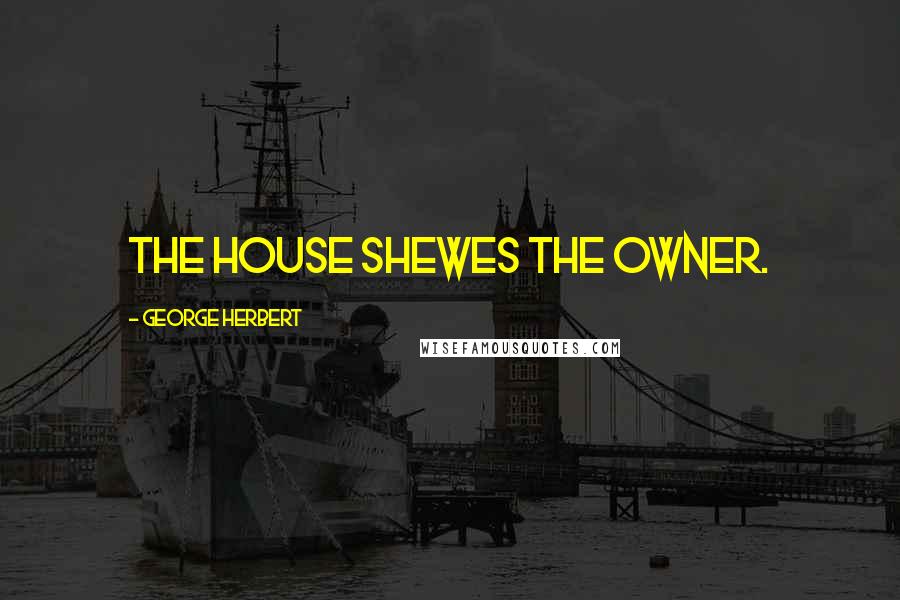 George Herbert Quotes: The House shewes the owner.