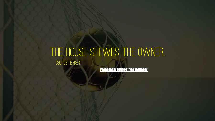 George Herbert Quotes: The House shewes the owner.