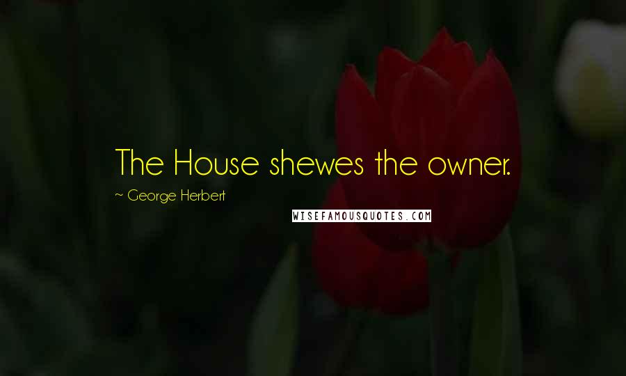 George Herbert Quotes: The House shewes the owner.