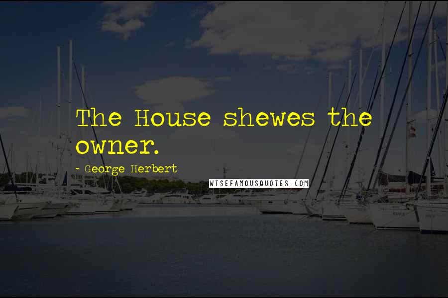 George Herbert Quotes: The House shewes the owner.